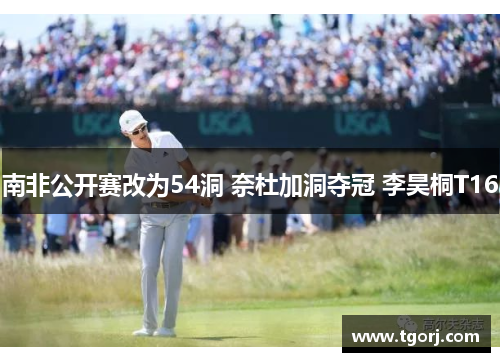 南非公开赛改为54洞 奈杜加洞夺冠 李昊桐T16
